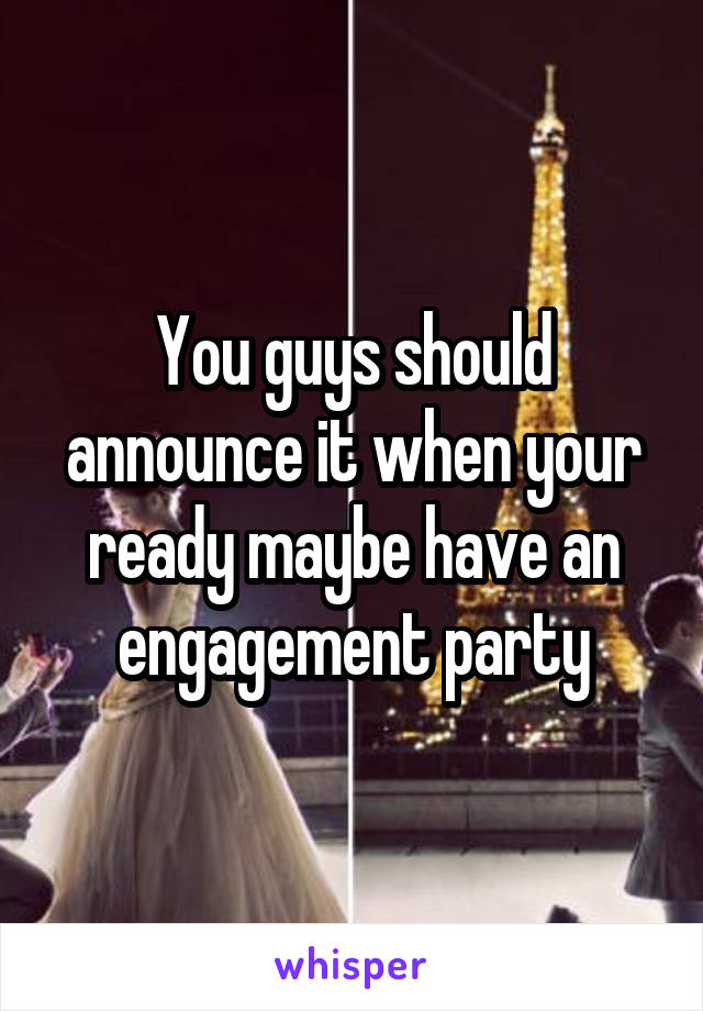 You guys should announce it when your ready maybe have an engagement party