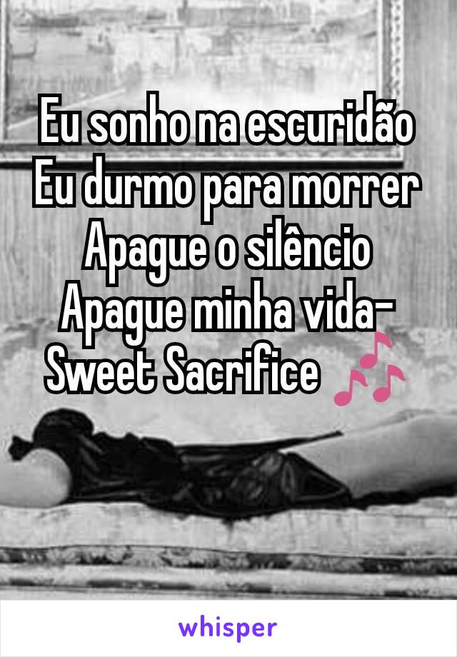 Eu sonho na escuridão Eu durmo para morrer Apague o silêncio Apague minha vida- Sweet Sacrifice 🎶