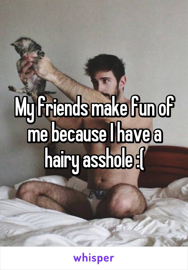 My friends make fun of me because I have a hairy asshole :(