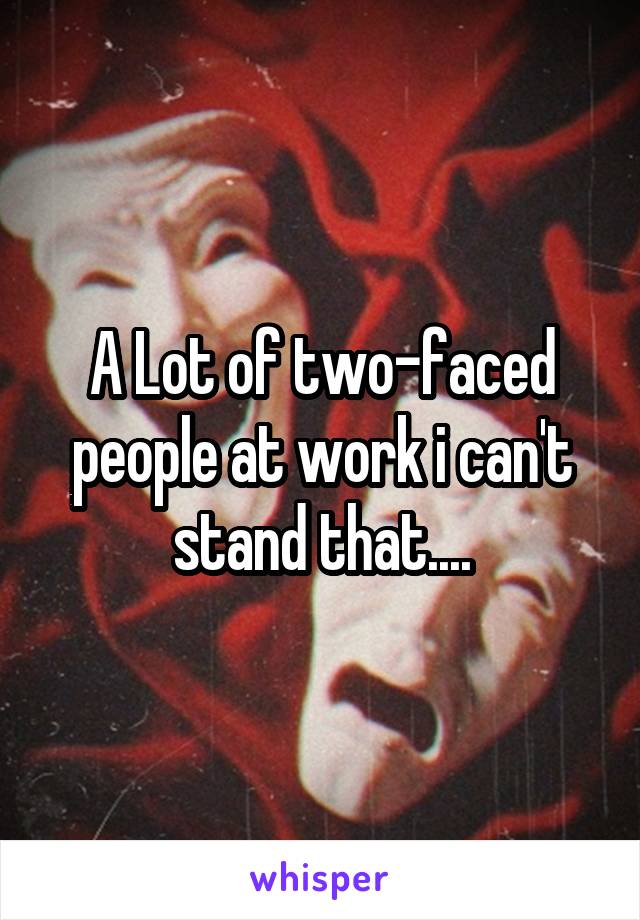 A Lot of two-faced people at work i can't stand that....