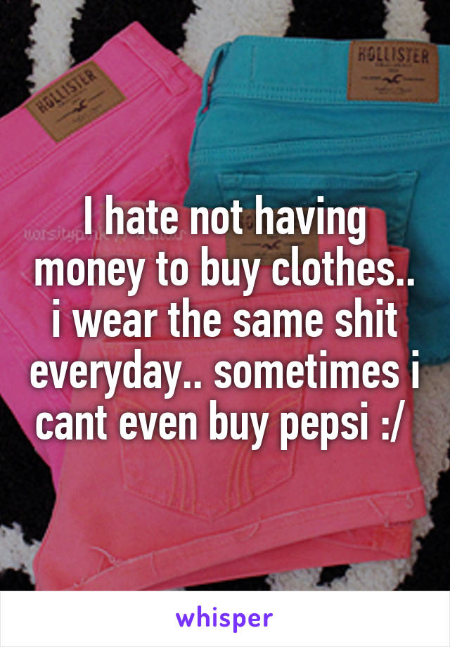 I hate not having money to buy clothes.. i wear the same shit everyday.. sometimes i cant even buy pepsi :/ 