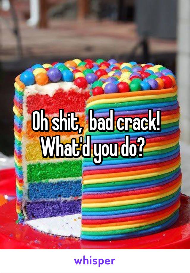 Oh shit,  bad crack! What'd you do?  