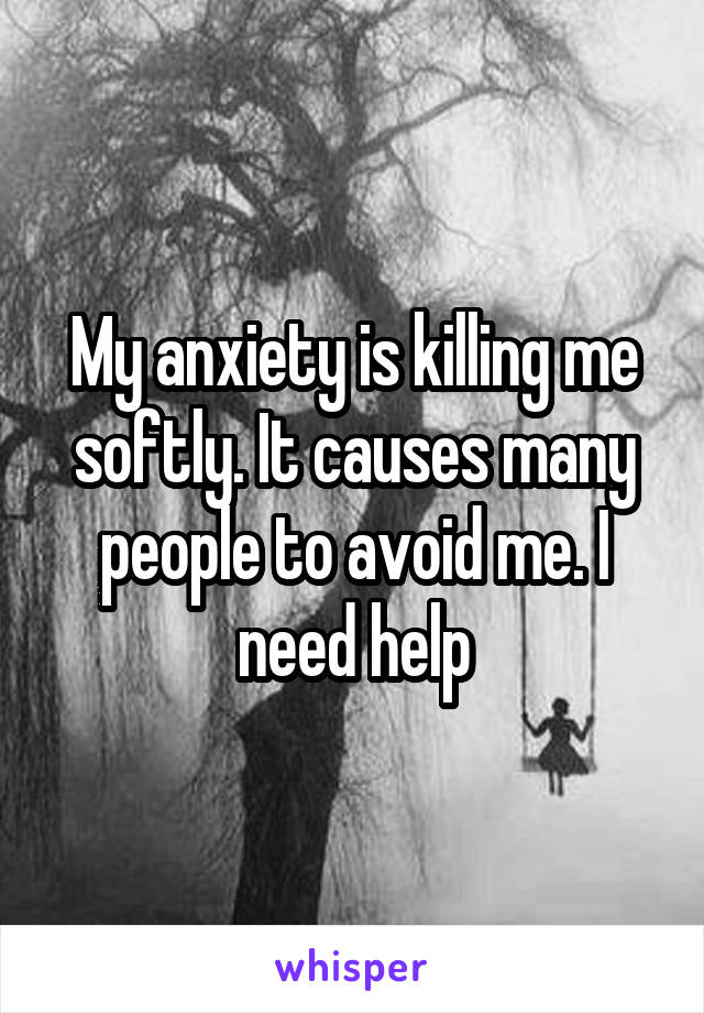 My anxiety is killing me softly. It causes many people to avoid me. I need help