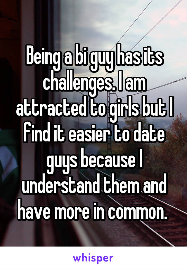 Being a bi guy has its challenges. I am attracted to girls but I find it easier to date guys because I understand them and have more in common. 