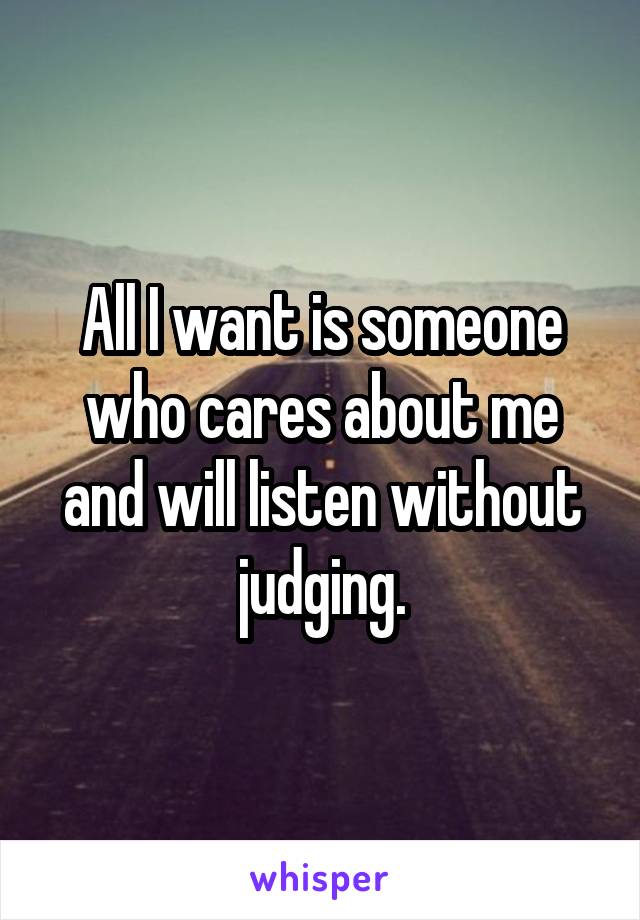 All I want is someone who cares about me and will listen without judging.