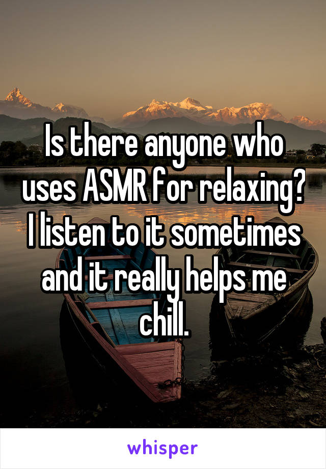 Is there anyone who uses ASMR for relaxing? I listen to it sometimes and it really helps me chill.