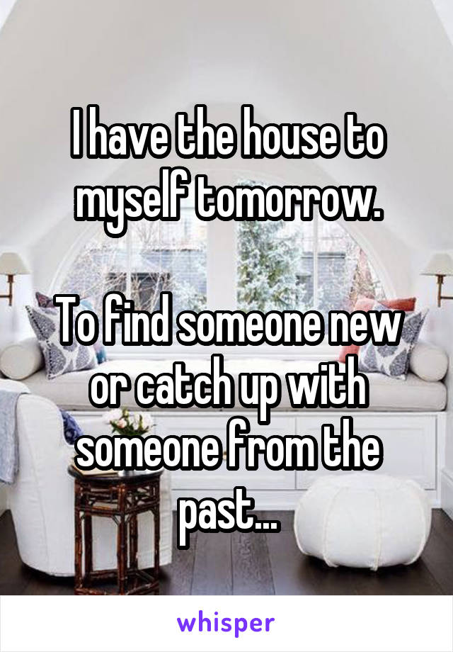 I have the house to myself tomorrow.

To find someone new or catch up with someone from the past...