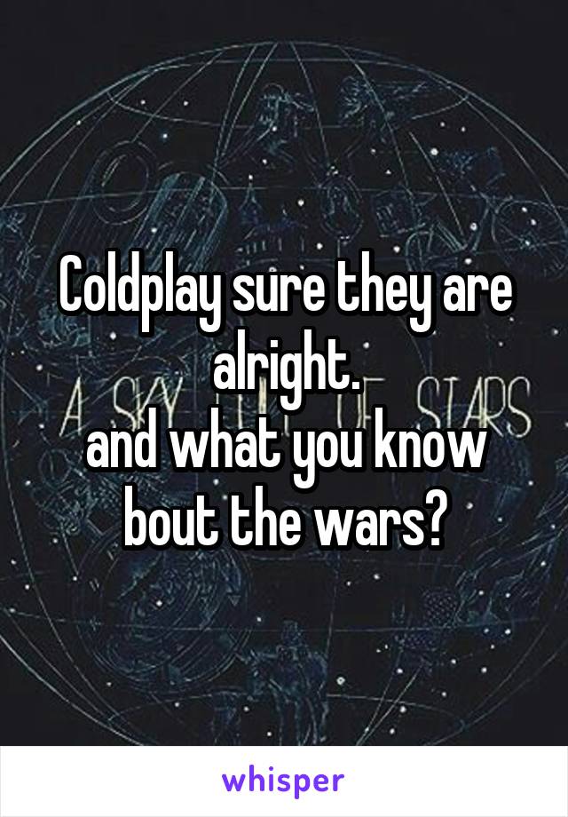 Coldplay sure they are alright.
and what you know bout the wars?