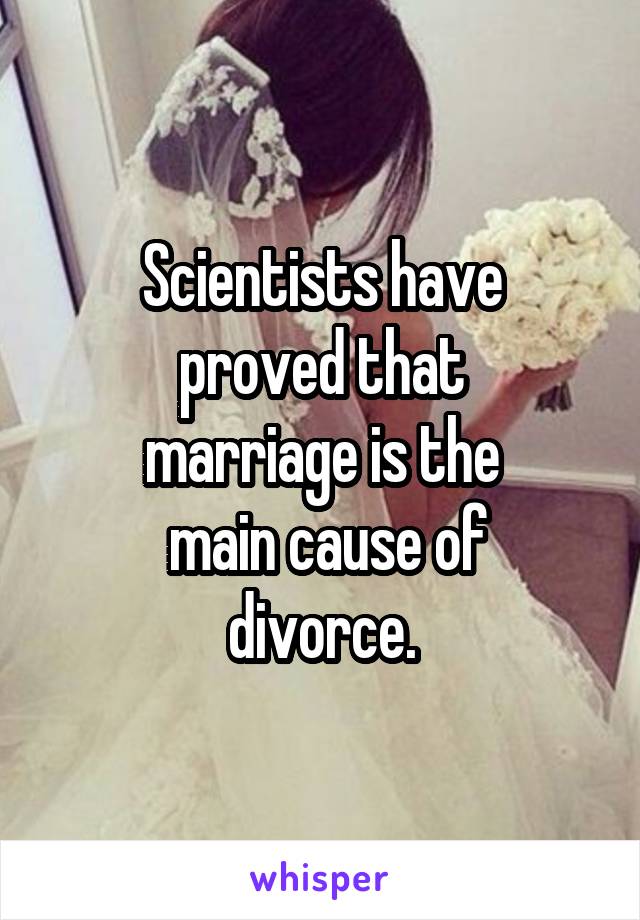 Scientists have
 proved that 
marriage is the
 main cause of
 divorce. 