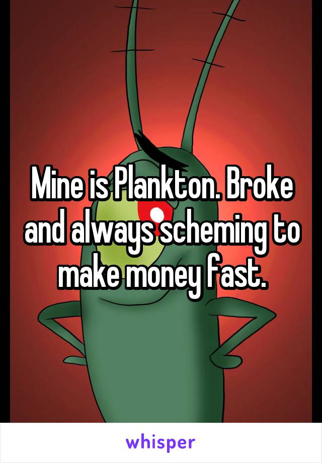 Mine is Plankton. Broke and always scheming to make money fast.