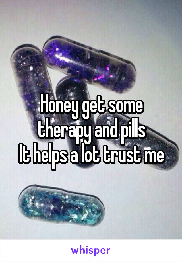 Honey get some therapy and pills
It helps a lot trust me