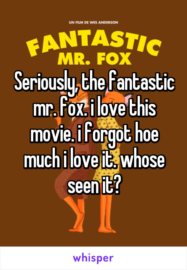 Seriously, the fantastic mr. fox. i love this movie. i forgot hoe much i love it. whose seen it?