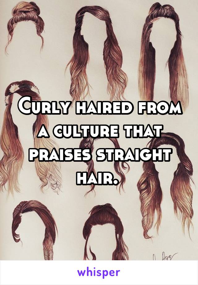 Curly haired from a culture that praises straight hair. 