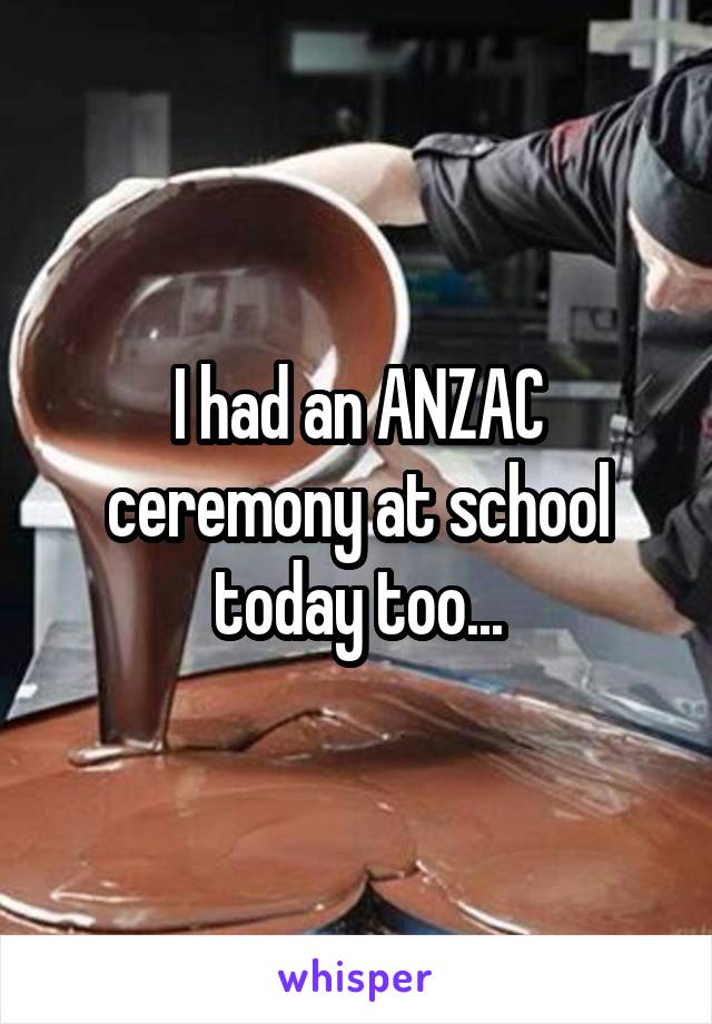 I had an ANZAC ceremony at school today too...