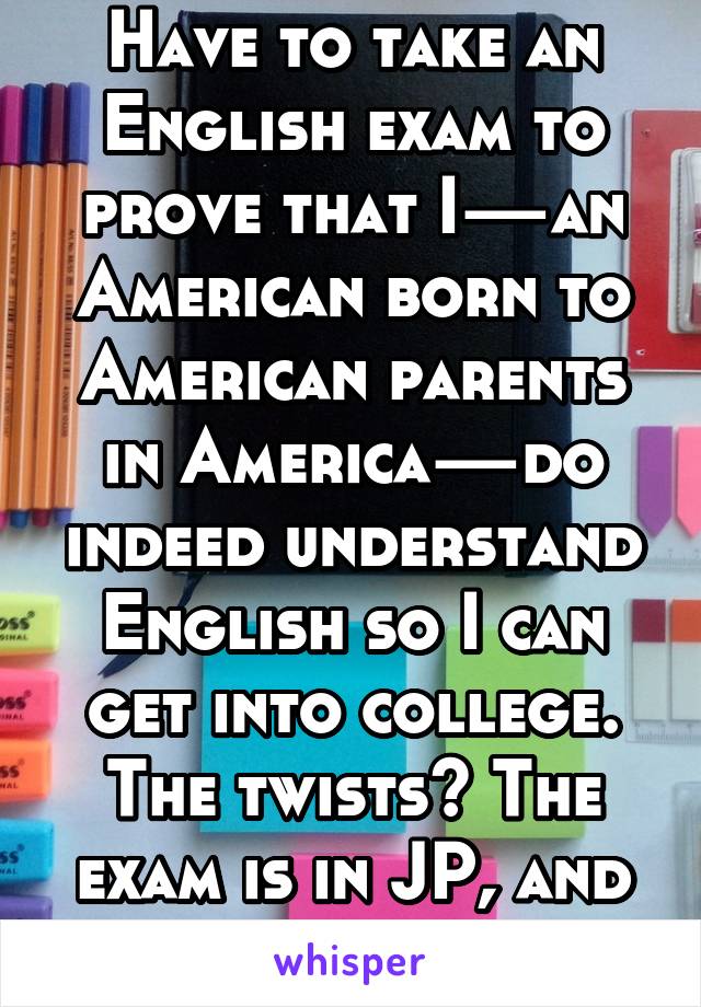 Have to take an English exam to prove that I—an American born to American parents in America—do indeed understand English so I can get into college. The twists? The exam is in JP, and the school in NZ