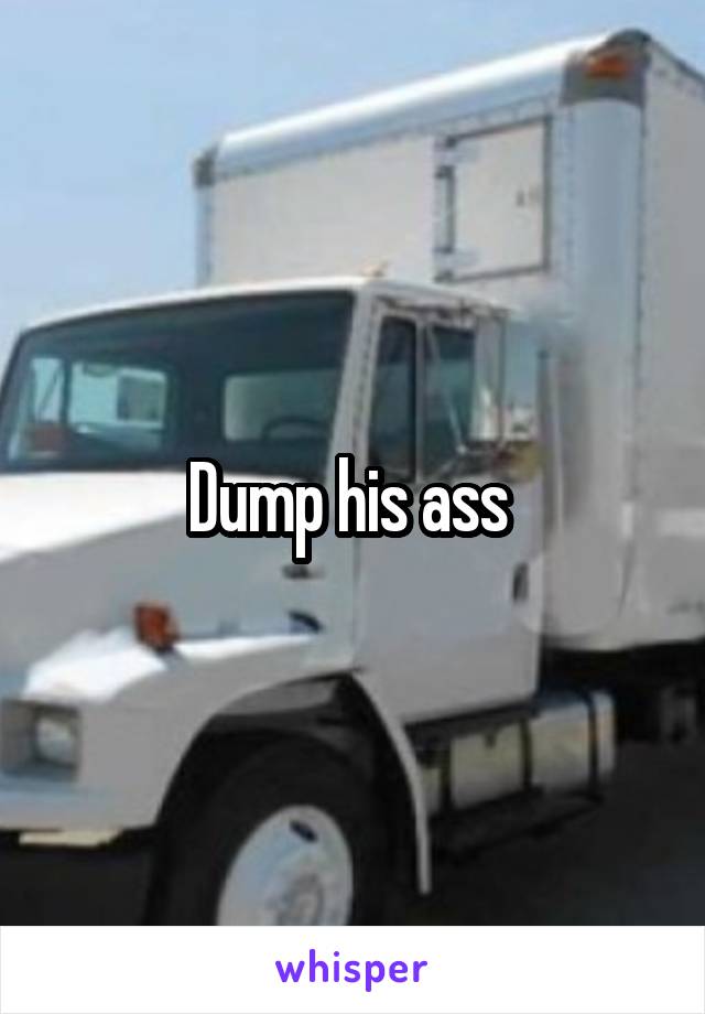 Dump his ass 