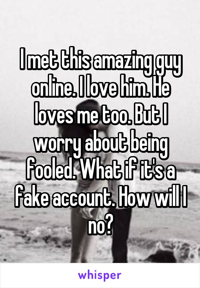 I met this amazing guy online. I love him. He loves me too. But I worry about being fooled. What if it's a fake account. How will I no?