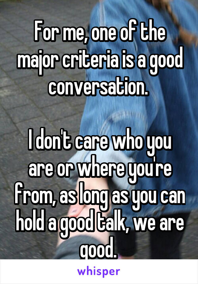 For me, one of the major criteria is a good conversation. 

I don't care who you are or where you're from, as long as you can hold a good talk, we are good. 