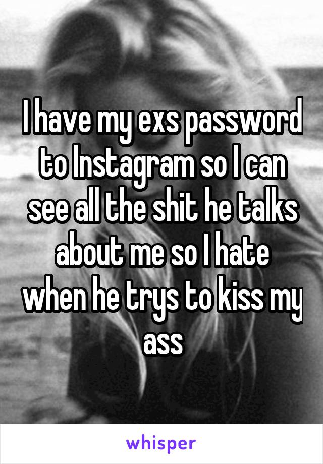 I have my exs password to Instagram so I can see all the shit he talks about me so I hate when he trys to kiss my ass