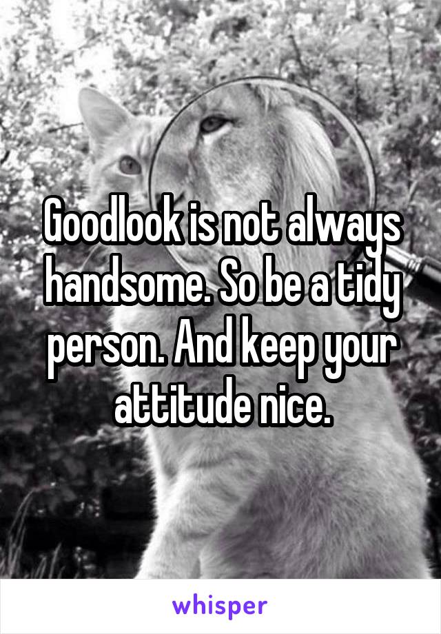 Goodlook is not always handsome. So be a tidy person. And keep your attitude nice.