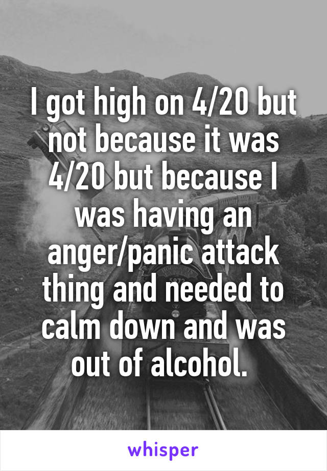 I got high on 4/20 but not because it was 4/20 but because I was having an anger/panic attack thing and needed to calm down and was out of alcohol. 