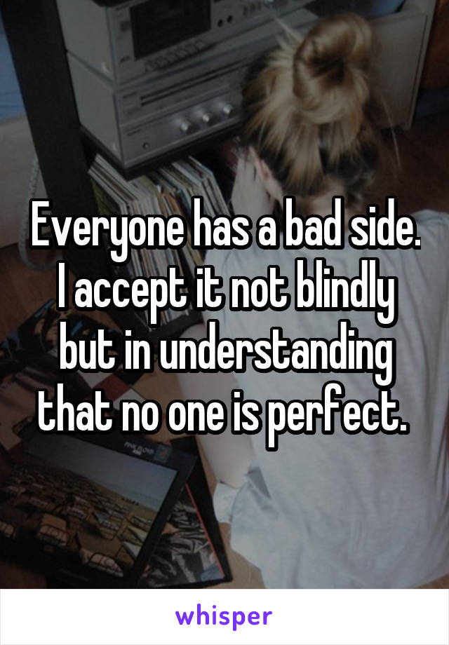 Everyone has a bad side. I accept it not blindly but in understanding that no one is perfect. 