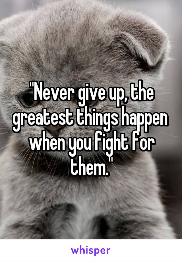 "Never give up, the greatest things happen  when you fight for them."