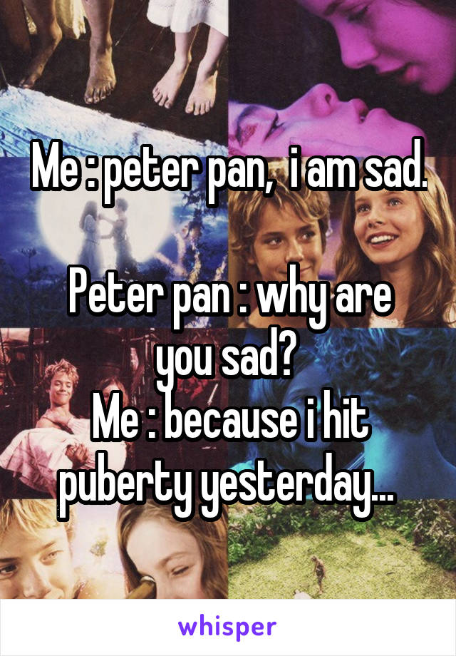 Me : peter pan,  i am sad.  
Peter pan : why are you sad? 
Me : because i hit puberty yesterday... 