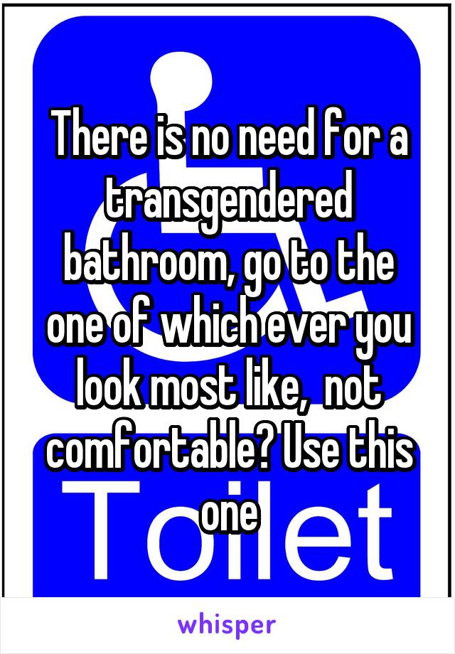 There is no need for a transgendered bathroom, go to the one of which ever you look most like,  not comfortable? Use this one