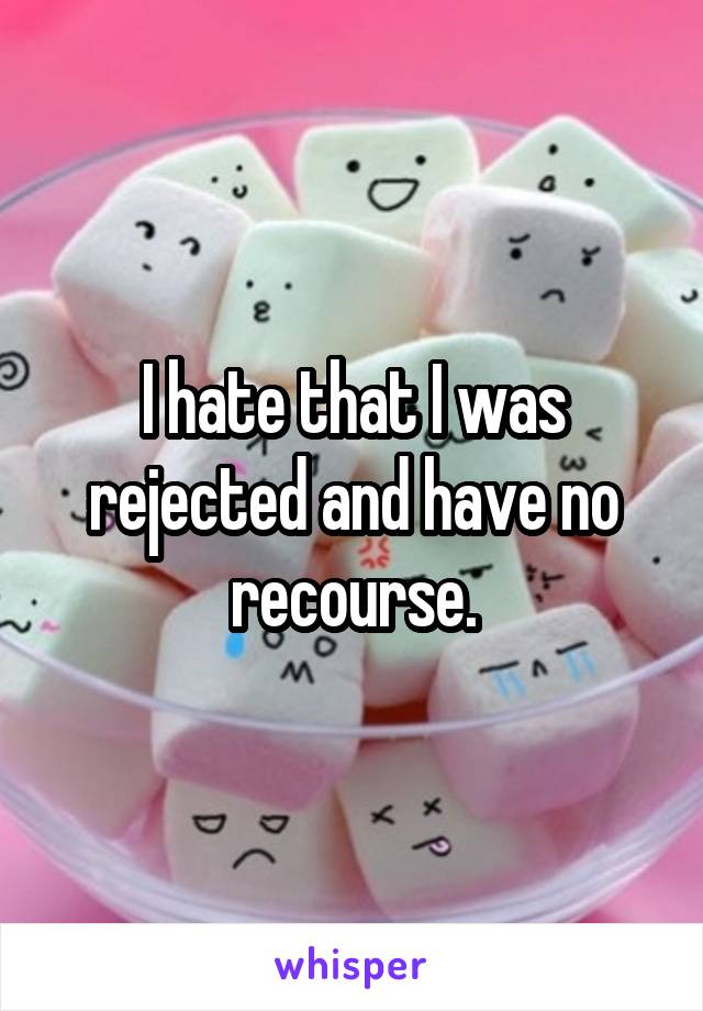 I hate that I was rejected and have no recourse.