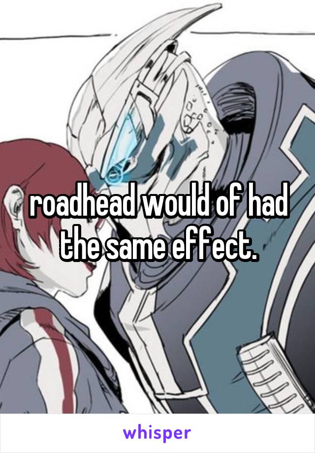 roadhead would of had the same effect.