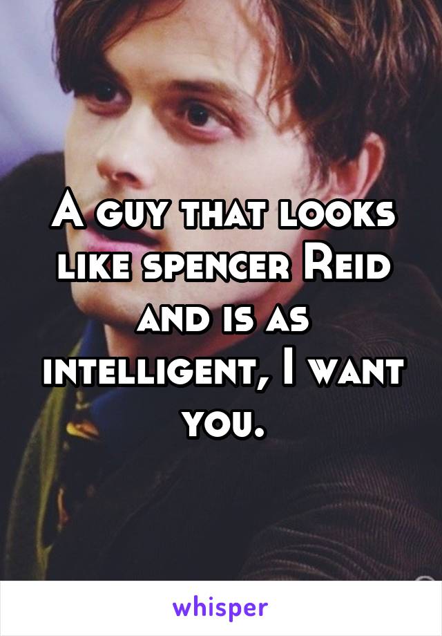 A guy that looks like spencer Reid and is as intelligent, I want you.