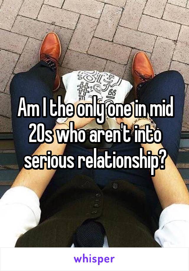 Am I the only one in mid 20s who aren't into serious relationship?