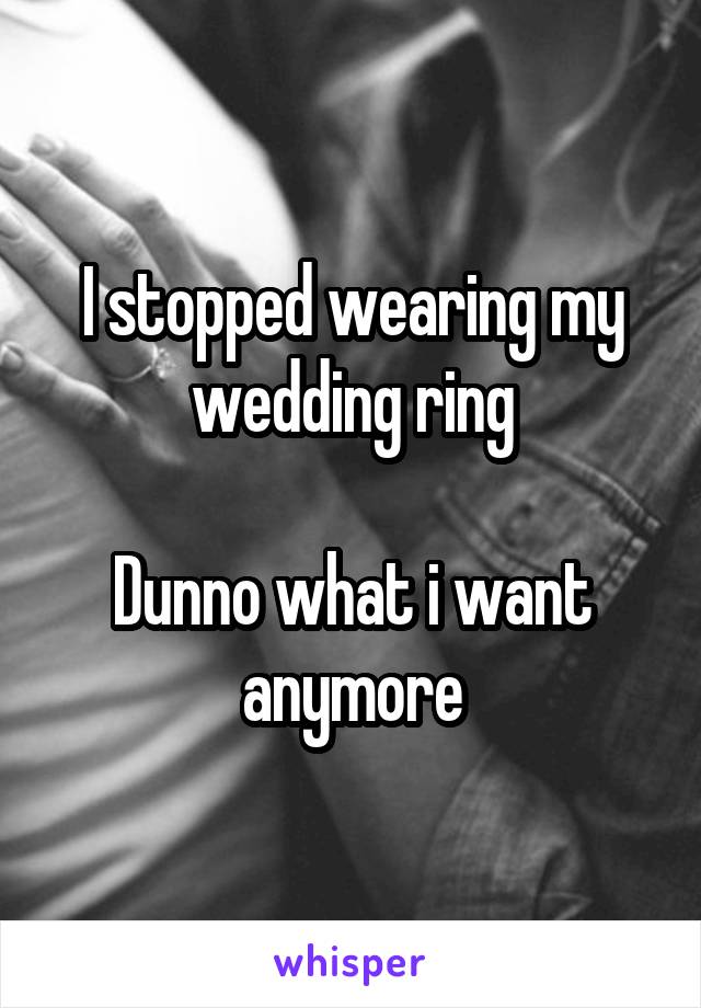 I stopped wearing my wedding ring

Dunno what i want anymore