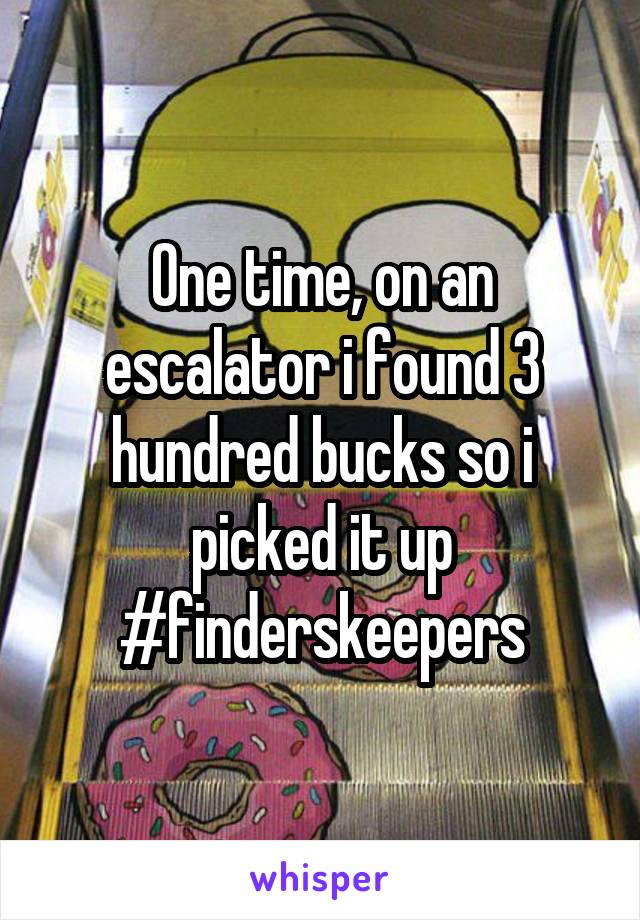 One time, on an escalator i found 3 hundred bucks so i picked it up #finderskeepers