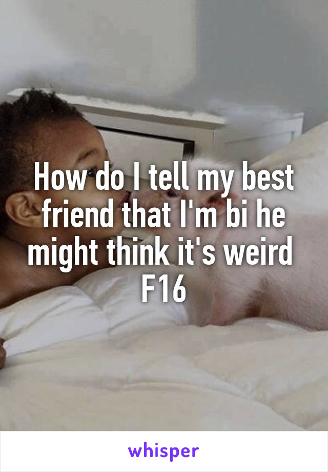 How do I tell my best friend that I'm bi he might think it's weird 
F16