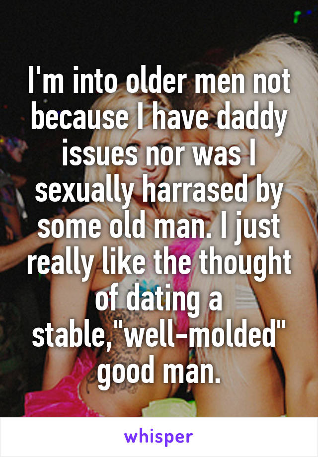 I'm into older men not because I have daddy issues nor was I sexually harrased by some old man. I just really like the thought of dating a stable,"well-molded" good man.