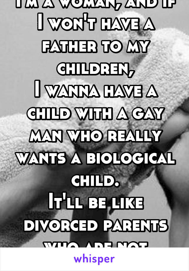 I'm a woman, and if I won't have a father to my children,
I wanna have a child with a gay man who really wants a biological child.
It'll be like divorced parents who are not divorced, but bff's