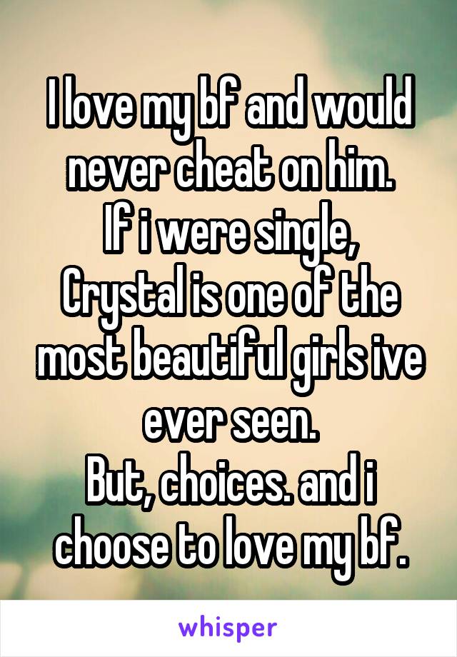 I love my bf and would never cheat on him.
If i were single, Crystal is one of the most beautiful girls ive ever seen.
But, choices. and i choose to love my bf.