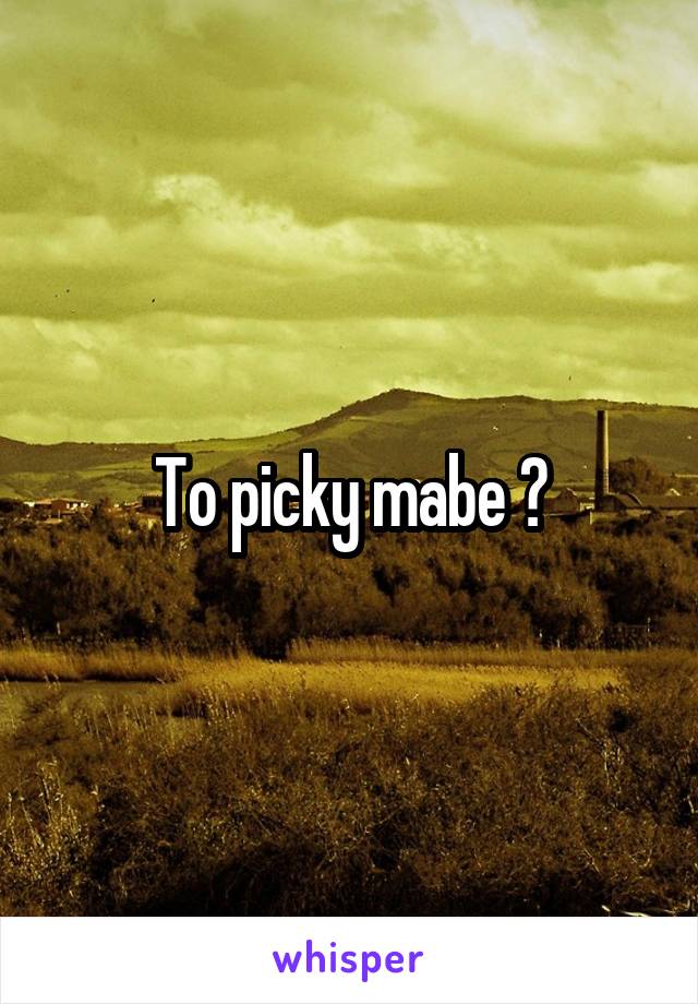 To picky mabe ?