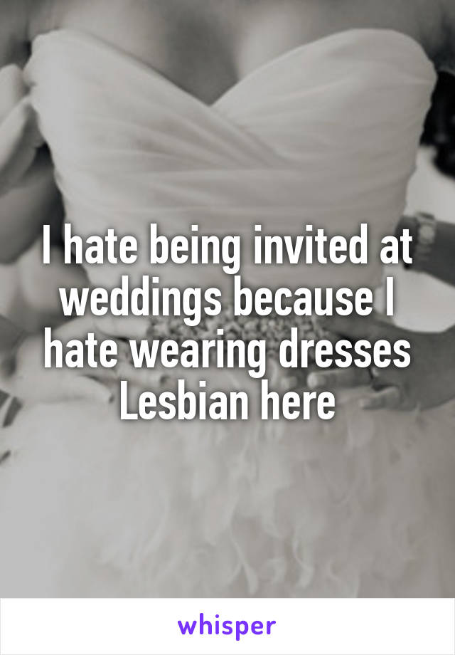 I hate being invited at weddings because I hate wearing dresses
Lesbian here