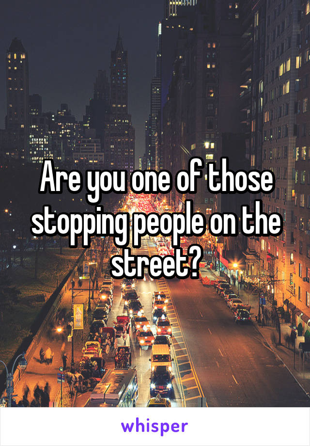 Are you one of those stopping people on the street?