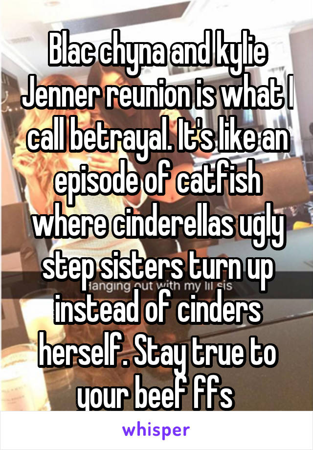 Blac chyna and kylie Jenner reunion is what I call betrayal. It's like an episode of catfish where cinderellas ugly step sisters turn up instead of cinders herself. Stay true to your beef ffs 