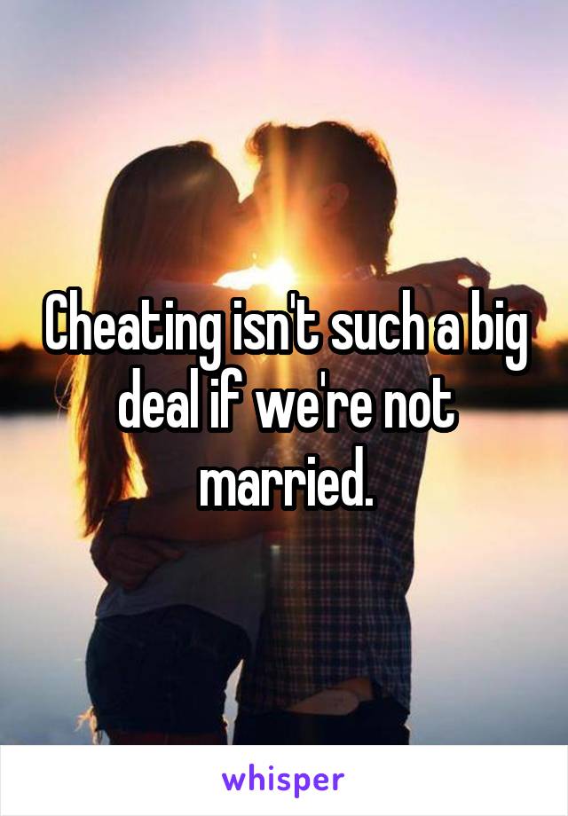 Cheating isn't such a big deal if we're not married.