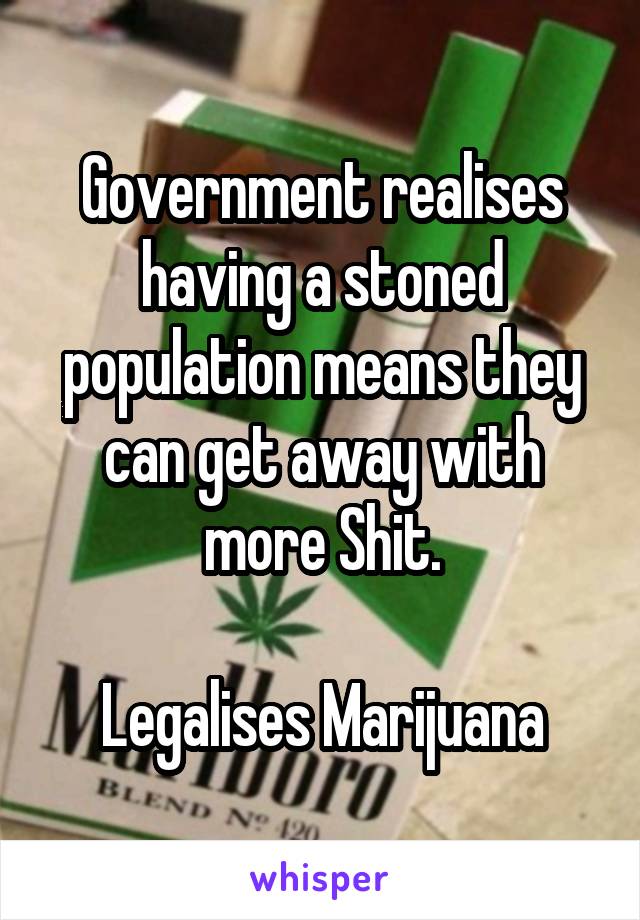 Government realises having a stoned population means they can get away with more Shit.

Legalises Marijuana