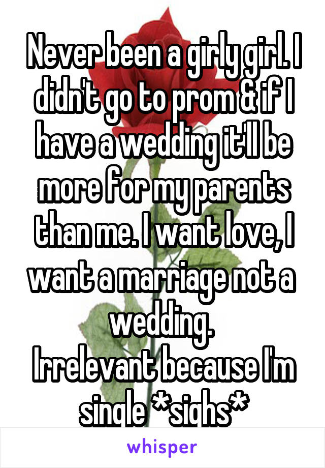 Never been a girly girl. I didn't go to prom & if I have a wedding it'll be more for my parents than me. I want love, I want a marriage not a  wedding. 
Irrelevant because I'm single *sighs*