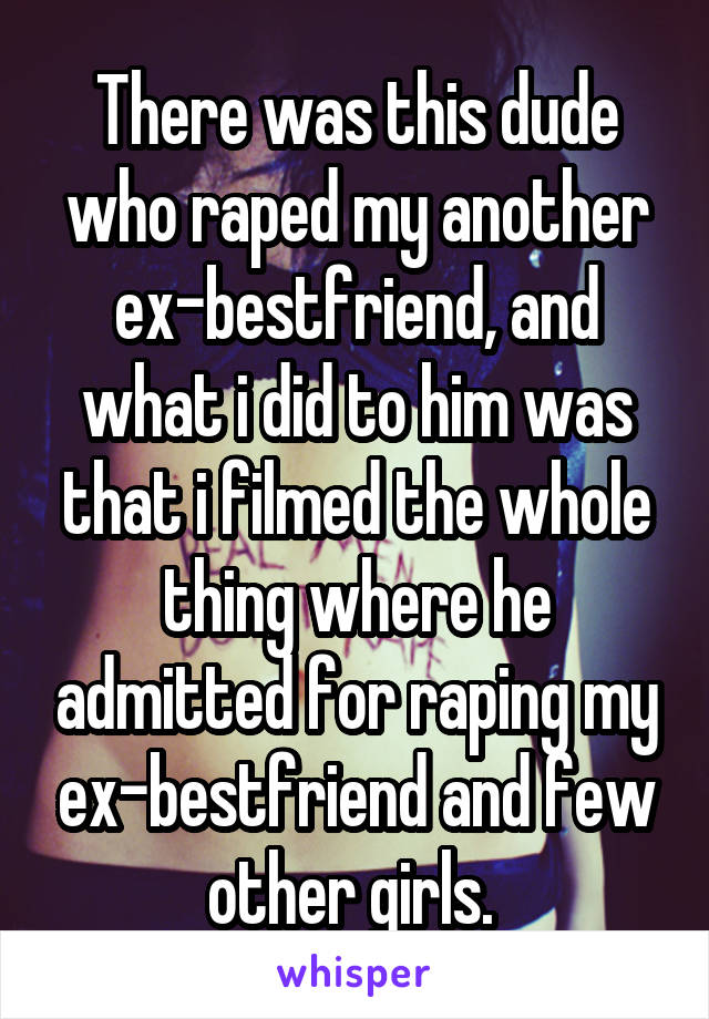 There was this dude who raped my another ex-bestfriend, and what i did to him was that i filmed the whole thing where he admitted for raping my ex-bestfriend and few other girls. 