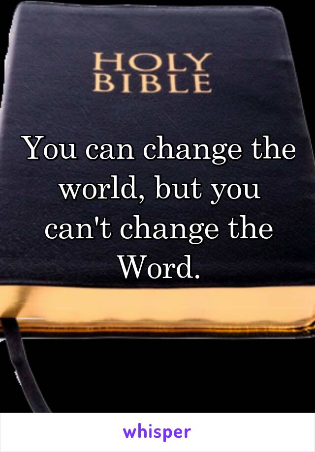 You can change the world, but you can't change the Word.
