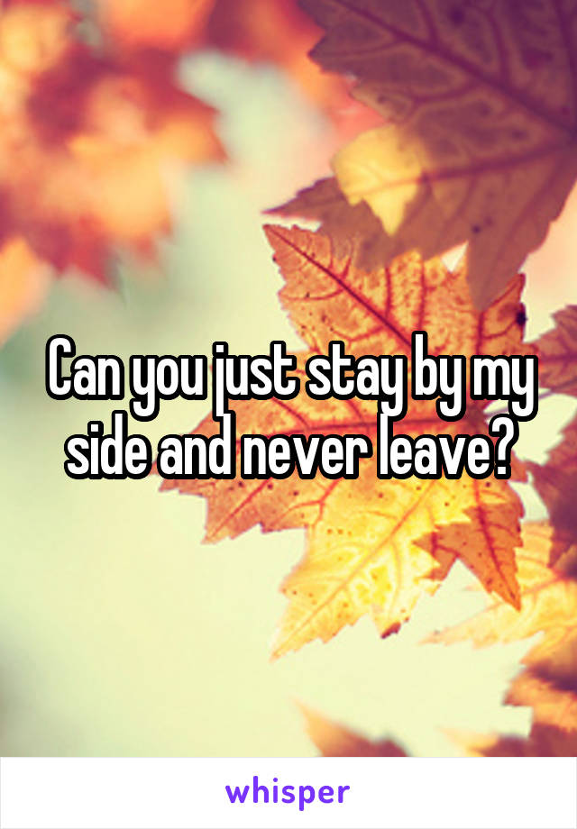 Can you just stay by my side and never leave?