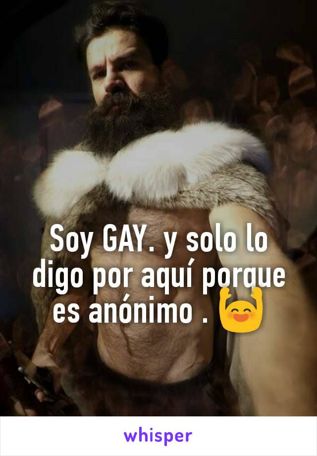 Soy GAY. y solo lo digo por aquí porque es anónimo . 🙌